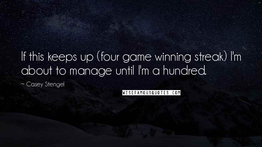 Casey Stengel Quotes: If this keeps up (four game winning streak) I'm about to manage until I'm a hundred.