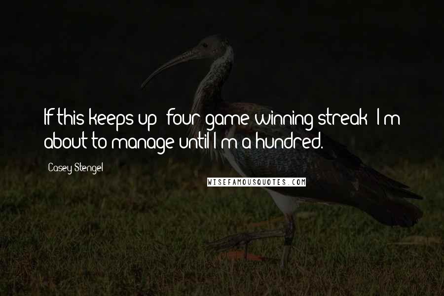 Casey Stengel Quotes: If this keeps up (four game winning streak) I'm about to manage until I'm a hundred.