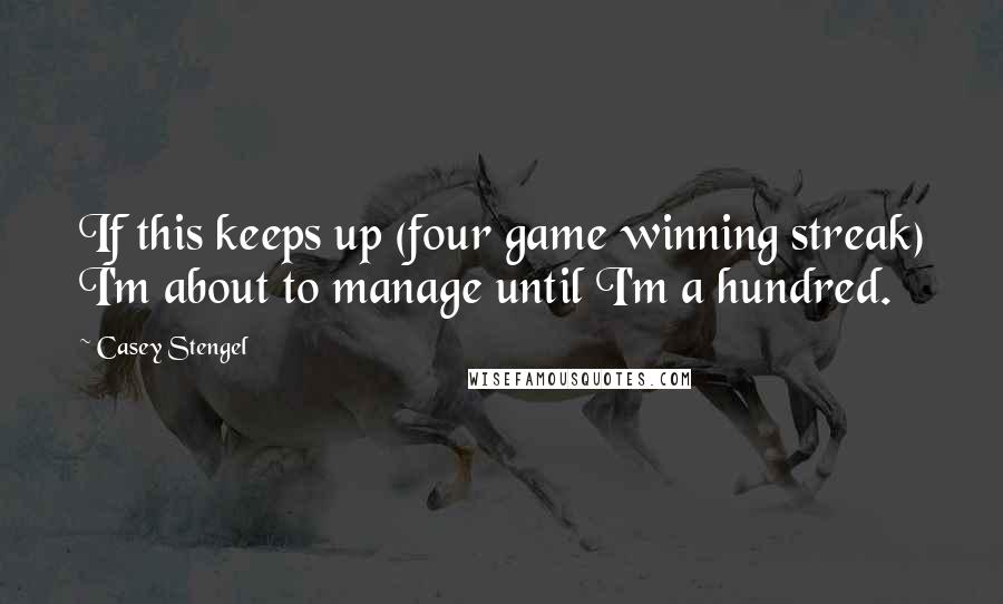 Casey Stengel Quotes: If this keeps up (four game winning streak) I'm about to manage until I'm a hundred.