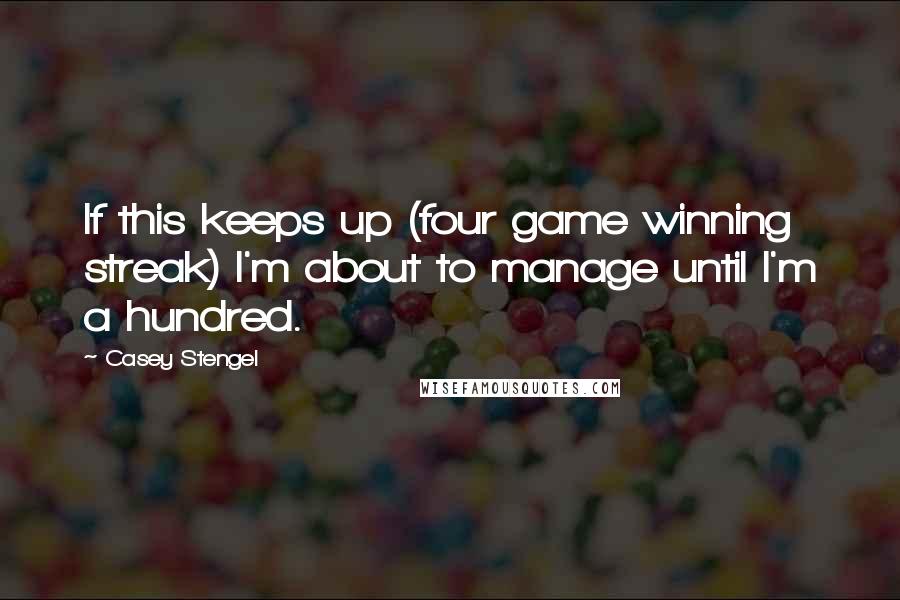 Casey Stengel Quotes: If this keeps up (four game winning streak) I'm about to manage until I'm a hundred.