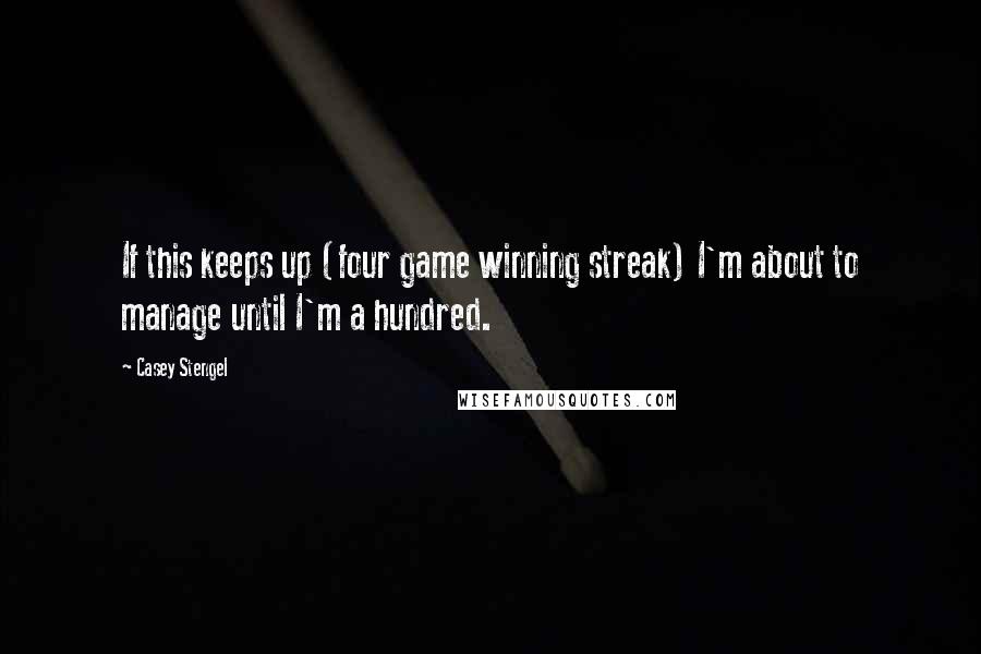 Casey Stengel Quotes: If this keeps up (four game winning streak) I'm about to manage until I'm a hundred.