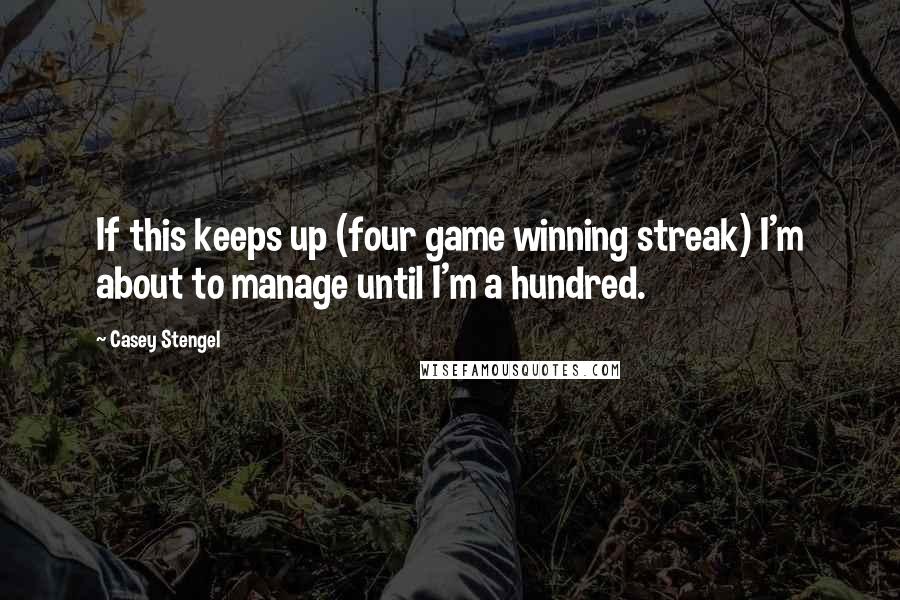 Casey Stengel Quotes: If this keeps up (four game winning streak) I'm about to manage until I'm a hundred.
