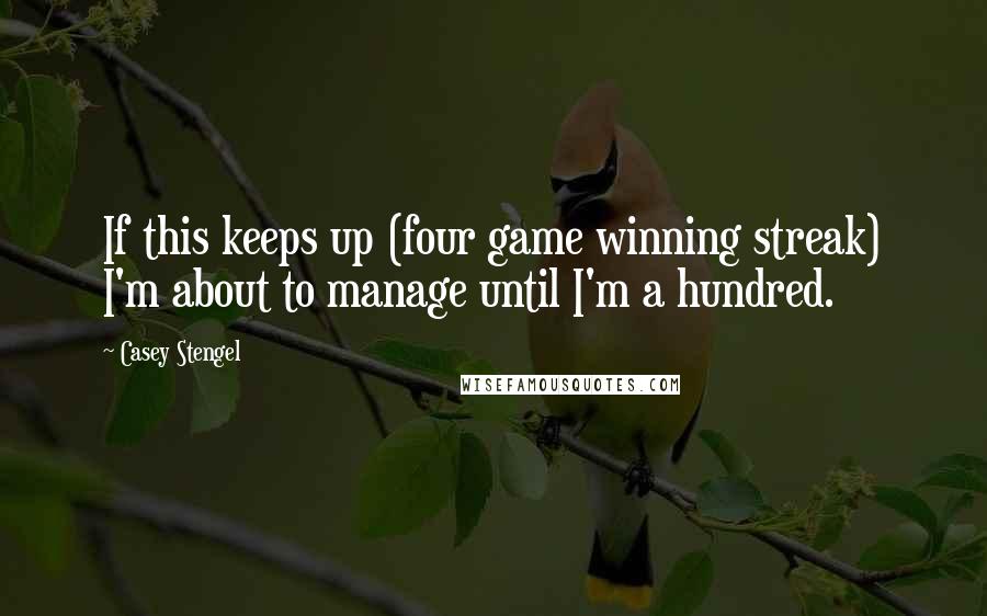 Casey Stengel Quotes: If this keeps up (four game winning streak) I'm about to manage until I'm a hundred.