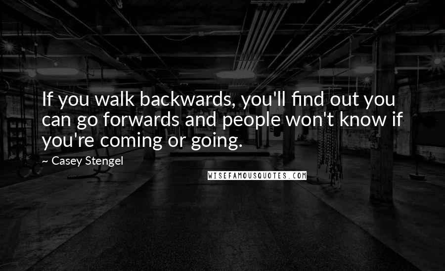 Casey Stengel Quotes: If you walk backwards, you'll find out you can go forwards and people won't know if you're coming or going.