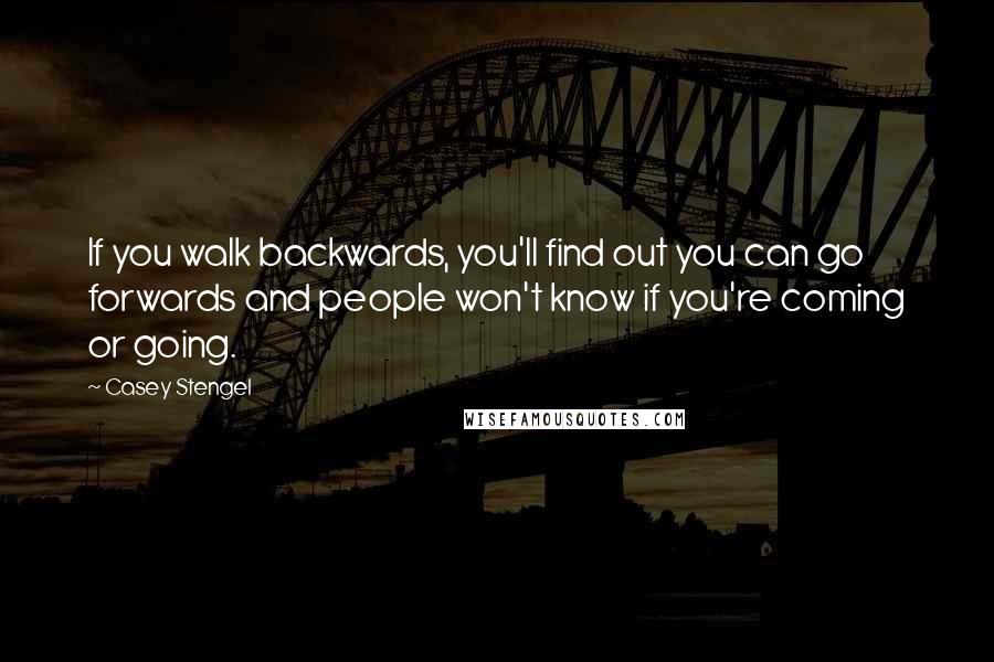 Casey Stengel Quotes: If you walk backwards, you'll find out you can go forwards and people won't know if you're coming or going.