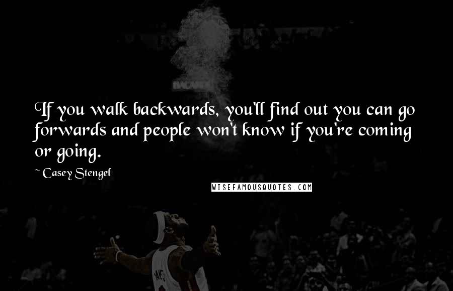 Casey Stengel Quotes: If you walk backwards, you'll find out you can go forwards and people won't know if you're coming or going.