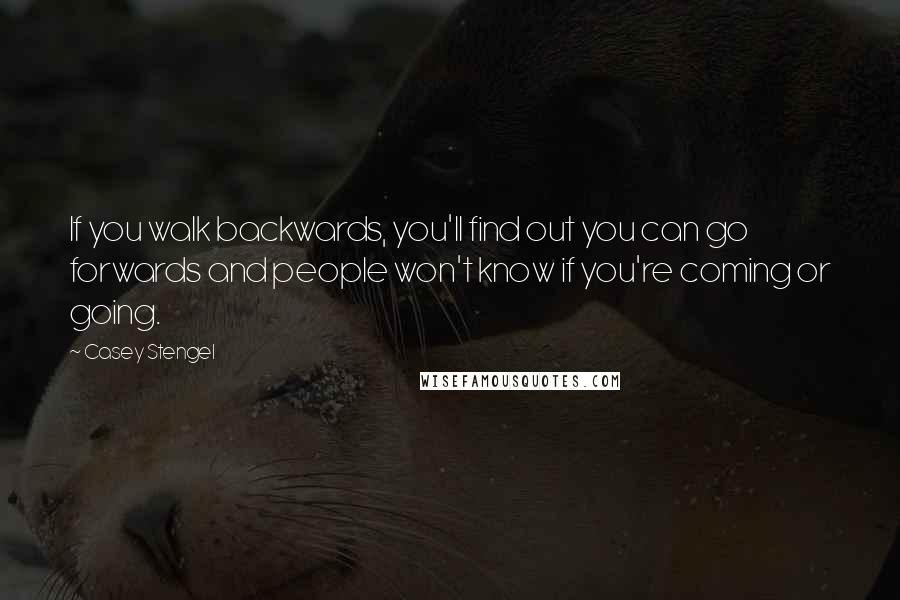 Casey Stengel Quotes: If you walk backwards, you'll find out you can go forwards and people won't know if you're coming or going.