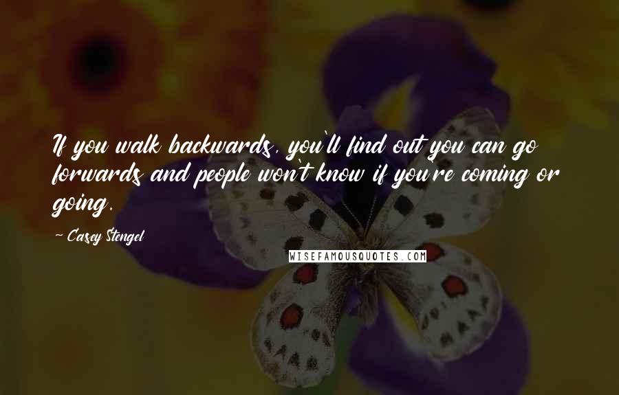 Casey Stengel Quotes: If you walk backwards, you'll find out you can go forwards and people won't know if you're coming or going.