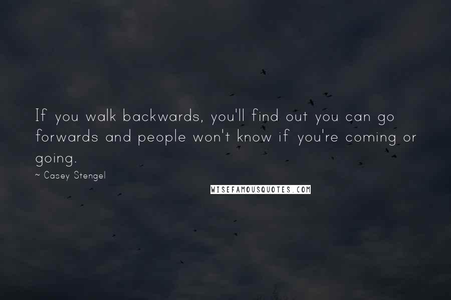 Casey Stengel Quotes: If you walk backwards, you'll find out you can go forwards and people won't know if you're coming or going.