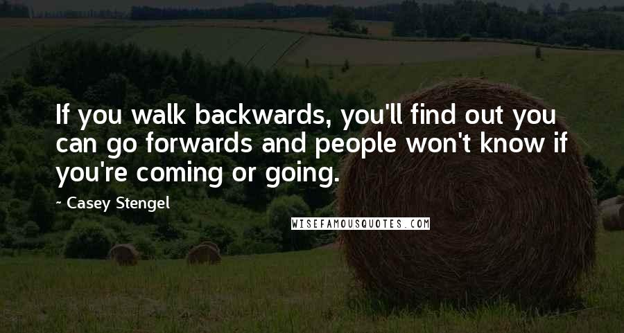 Casey Stengel Quotes: If you walk backwards, you'll find out you can go forwards and people won't know if you're coming or going.