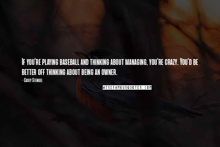 Casey Stengel Quotes: If you're playing baseball and thinking about managing, you're crazy. You'd be better off thinking about being an owner.