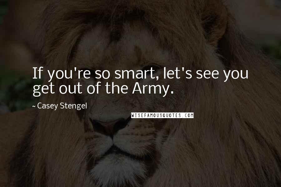 Casey Stengel Quotes: If you're so smart, let's see you get out of the Army.
