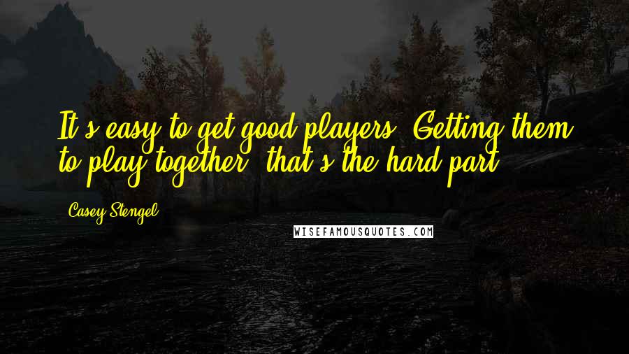 Casey Stengel Quotes: It's easy to get good players. Getting them to play together, that's the hard part.