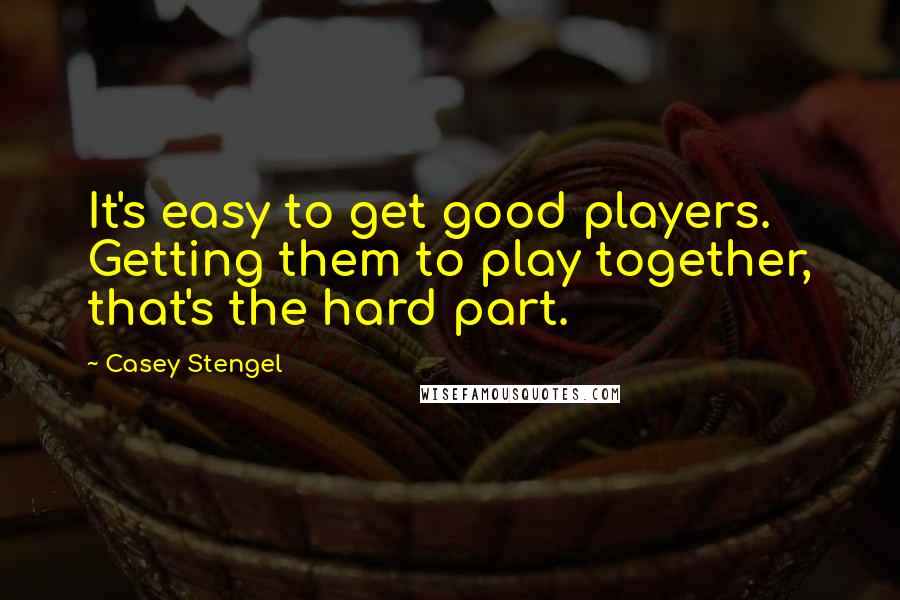 Casey Stengel Quotes: It's easy to get good players. Getting them to play together, that's the hard part.