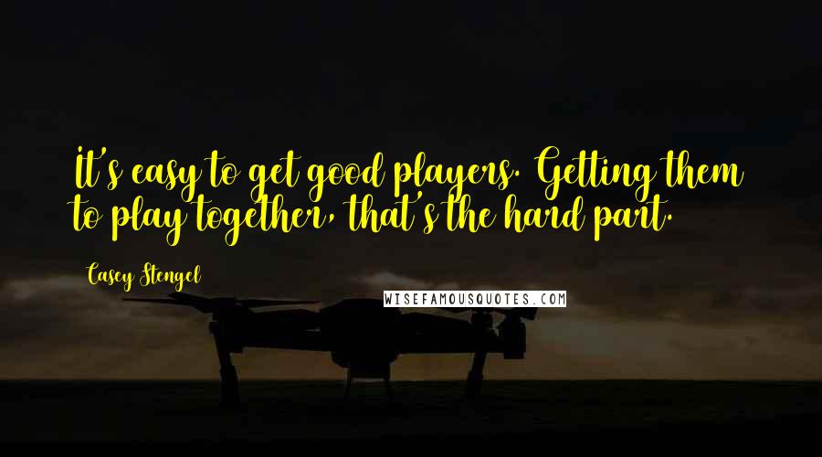 Casey Stengel Quotes: It's easy to get good players. Getting them to play together, that's the hard part.