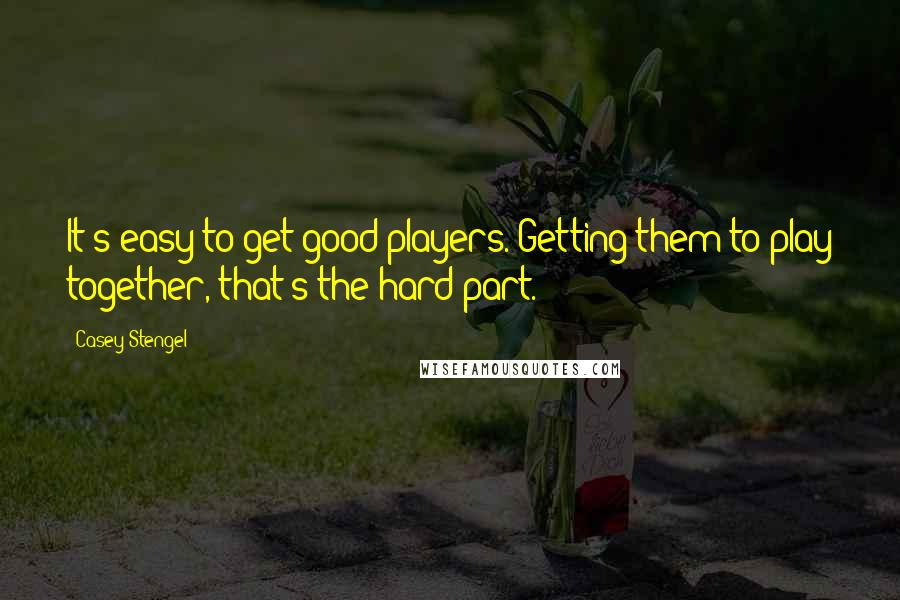 Casey Stengel Quotes: It's easy to get good players. Getting them to play together, that's the hard part.