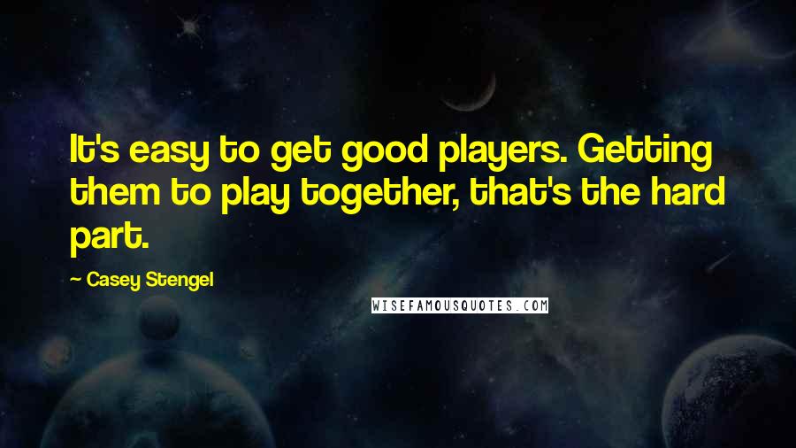 Casey Stengel Quotes: It's easy to get good players. Getting them to play together, that's the hard part.