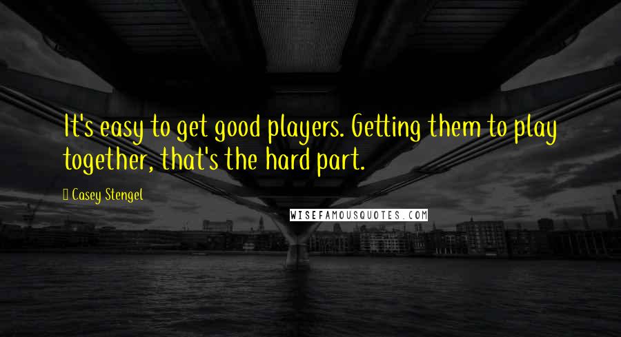 Casey Stengel Quotes: It's easy to get good players. Getting them to play together, that's the hard part.