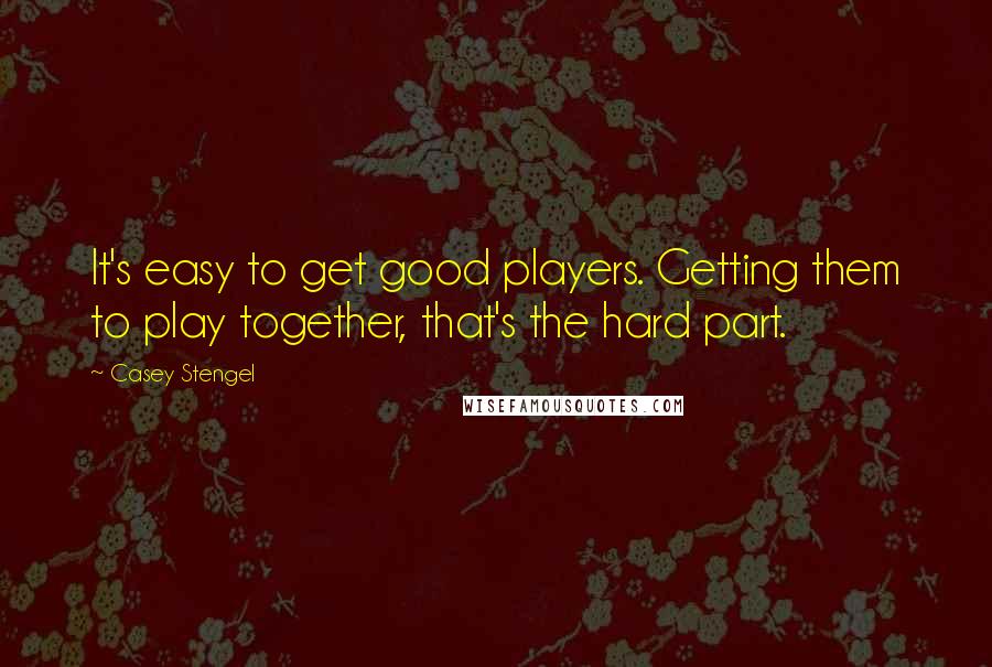 Casey Stengel Quotes: It's easy to get good players. Getting them to play together, that's the hard part.