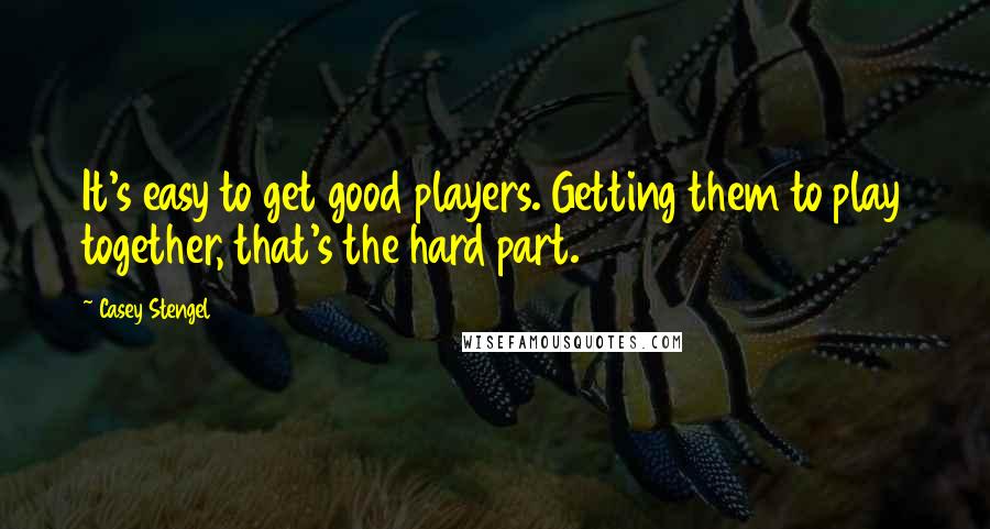 Casey Stengel Quotes: It's easy to get good players. Getting them to play together, that's the hard part.