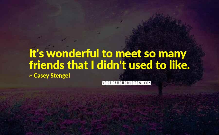 Casey Stengel Quotes: It's wonderful to meet so many friends that I didn't used to like.