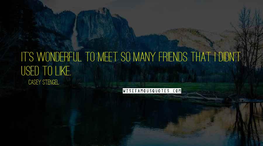 Casey Stengel Quotes: It's wonderful to meet so many friends that I didn't used to like.