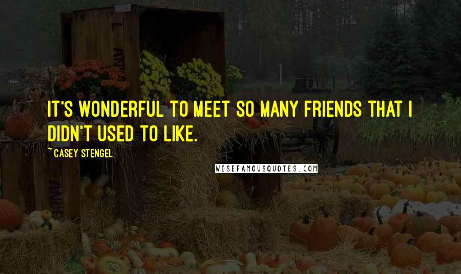 Casey Stengel Quotes: It's wonderful to meet so many friends that I didn't used to like.