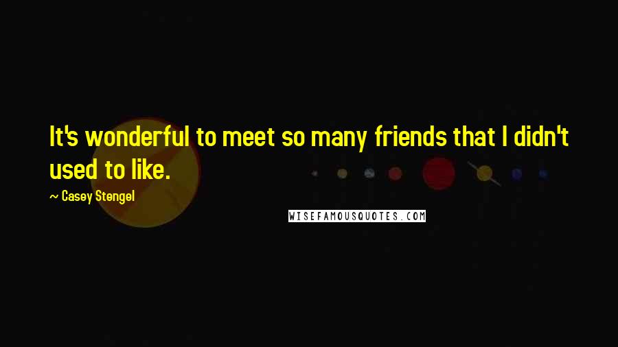 Casey Stengel Quotes: It's wonderful to meet so many friends that I didn't used to like.