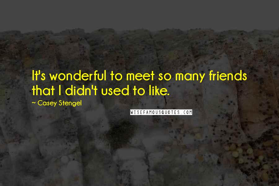 Casey Stengel Quotes: It's wonderful to meet so many friends that I didn't used to like.