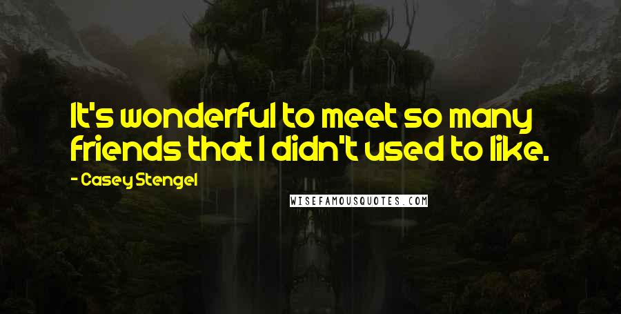 Casey Stengel Quotes: It's wonderful to meet so many friends that I didn't used to like.