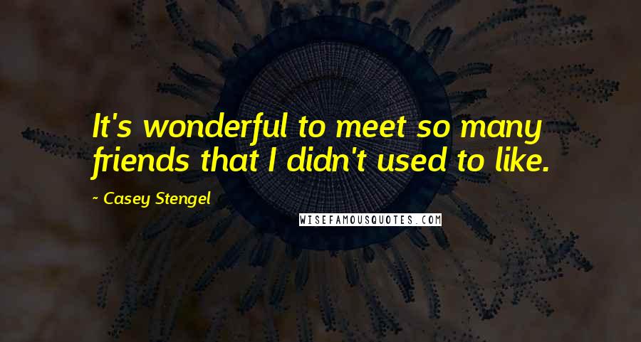 Casey Stengel Quotes: It's wonderful to meet so many friends that I didn't used to like.