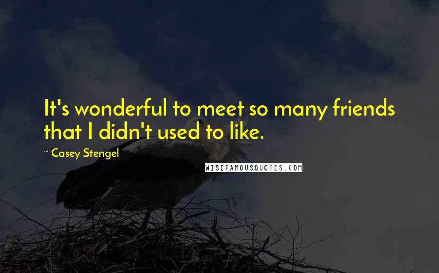 Casey Stengel Quotes: It's wonderful to meet so many friends that I didn't used to like.