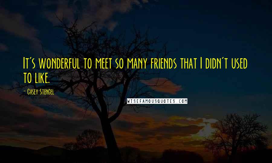 Casey Stengel Quotes: It's wonderful to meet so many friends that I didn't used to like.