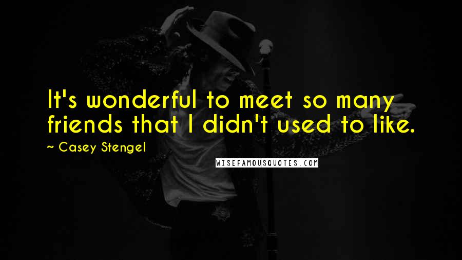 Casey Stengel Quotes: It's wonderful to meet so many friends that I didn't used to like.