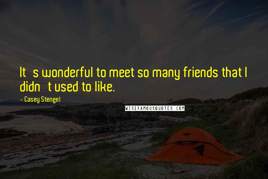 Casey Stengel Quotes: It's wonderful to meet so many friends that I didn't used to like.
