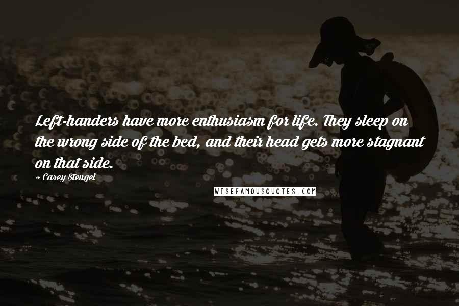 Casey Stengel Quotes: Left-handers have more enthusiasm for life. They sleep on the wrong side of the bed, and their head gets more stagnant on that side.