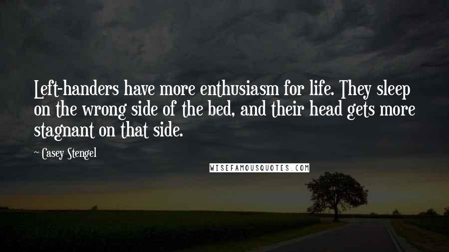 Casey Stengel Quotes: Left-handers have more enthusiasm for life. They sleep on the wrong side of the bed, and their head gets more stagnant on that side.