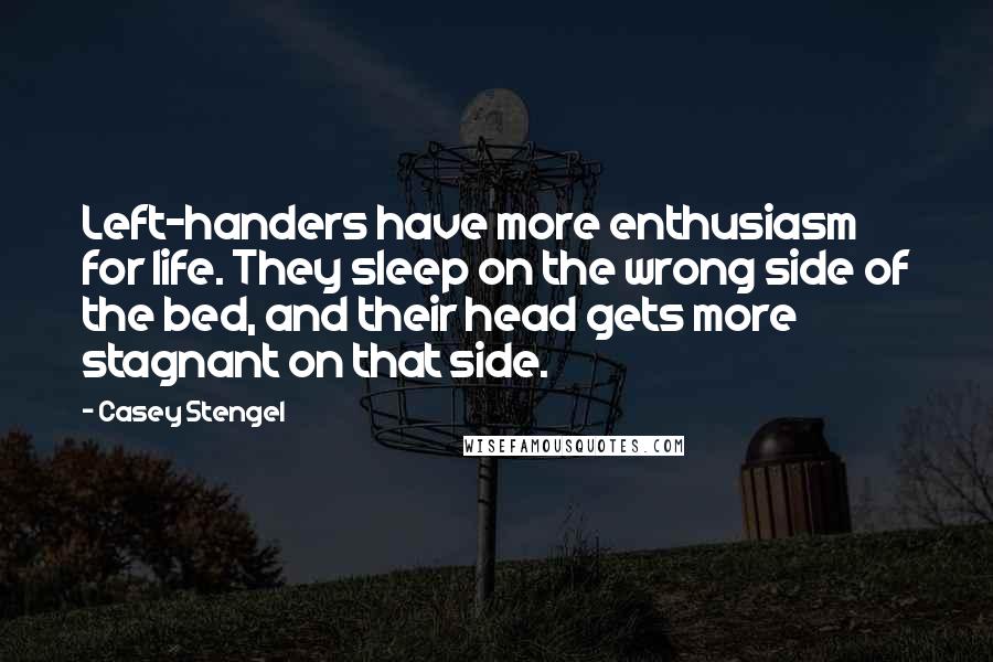 Casey Stengel Quotes: Left-handers have more enthusiasm for life. They sleep on the wrong side of the bed, and their head gets more stagnant on that side.