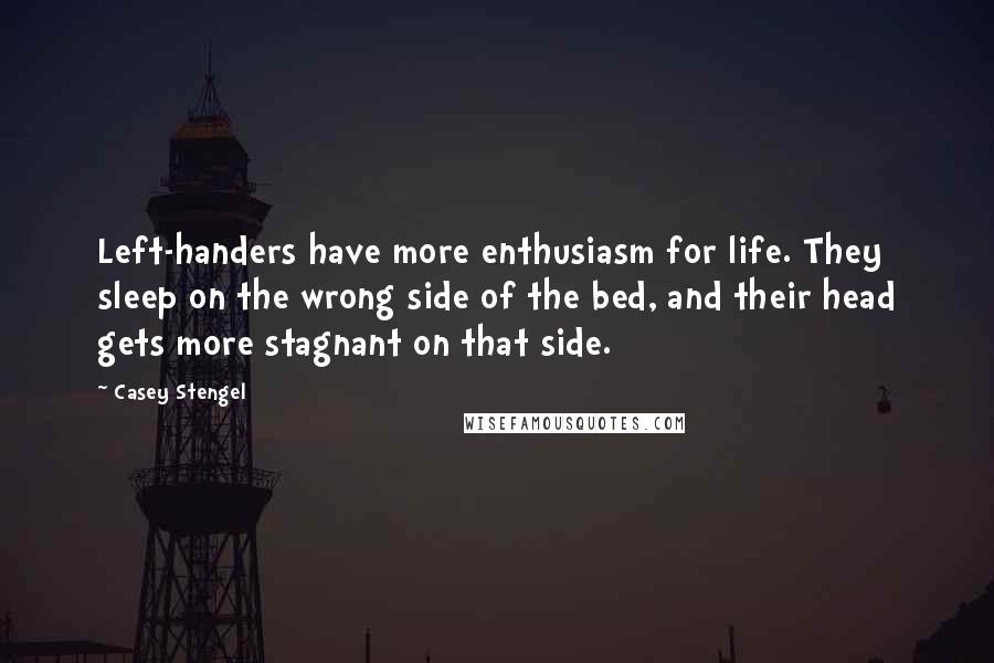 Casey Stengel Quotes: Left-handers have more enthusiasm for life. They sleep on the wrong side of the bed, and their head gets more stagnant on that side.