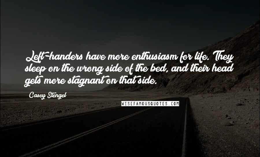 Casey Stengel Quotes: Left-handers have more enthusiasm for life. They sleep on the wrong side of the bed, and their head gets more stagnant on that side.