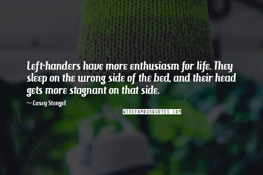 Casey Stengel Quotes: Left-handers have more enthusiasm for life. They sleep on the wrong side of the bed, and their head gets more stagnant on that side.