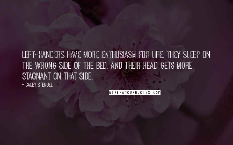 Casey Stengel Quotes: Left-handers have more enthusiasm for life. They sleep on the wrong side of the bed, and their head gets more stagnant on that side.