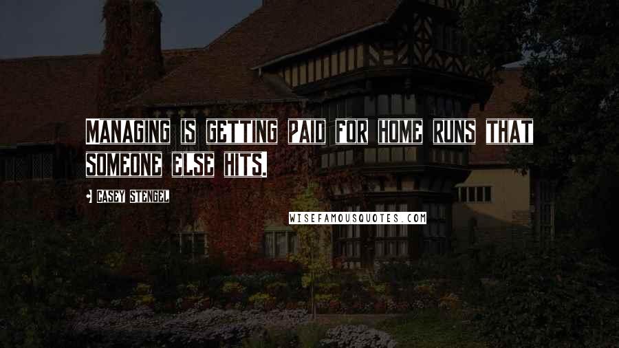 Casey Stengel Quotes: Managing is getting paid for home runs that someone else hits.