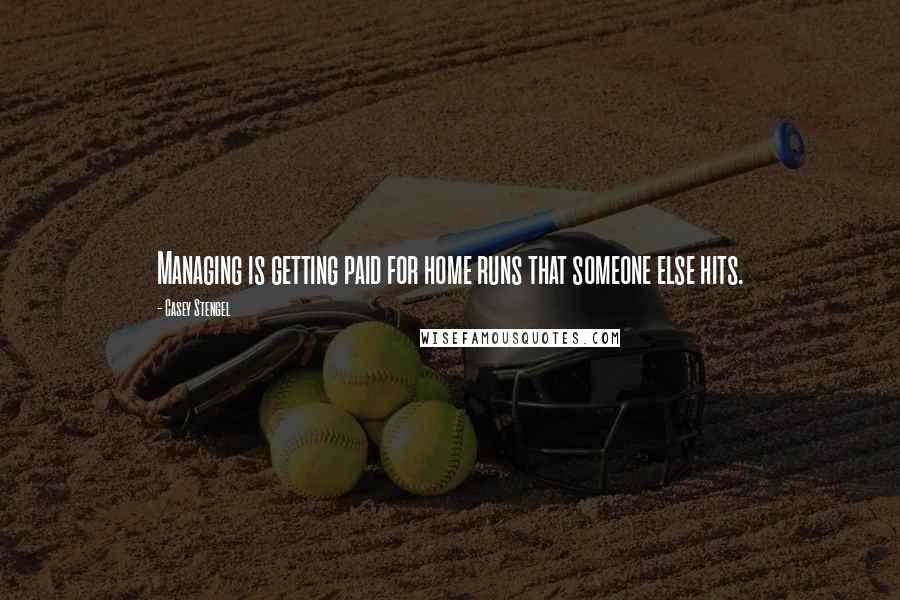 Casey Stengel Quotes: Managing is getting paid for home runs that someone else hits.