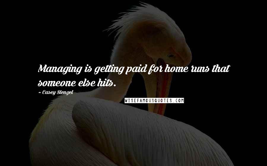 Casey Stengel Quotes: Managing is getting paid for home runs that someone else hits.