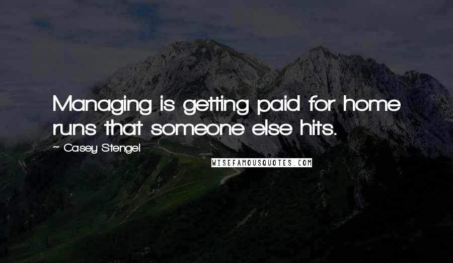 Casey Stengel Quotes: Managing is getting paid for home runs that someone else hits.