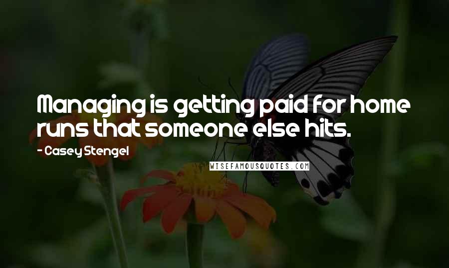 Casey Stengel Quotes: Managing is getting paid for home runs that someone else hits.