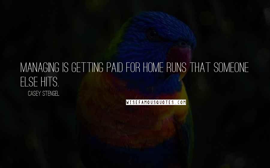 Casey Stengel Quotes: Managing is getting paid for home runs that someone else hits.