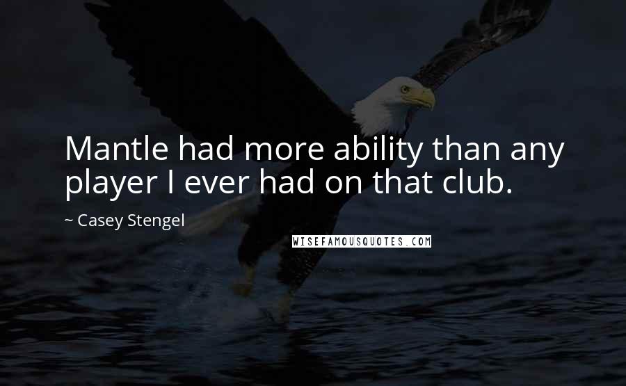 Casey Stengel Quotes: Mantle had more ability than any player I ever had on that club.