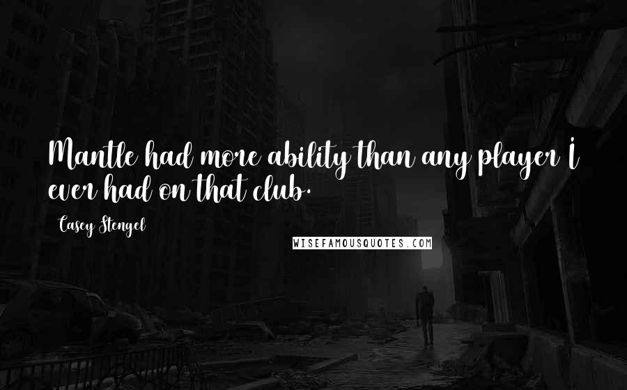 Casey Stengel Quotes: Mantle had more ability than any player I ever had on that club.